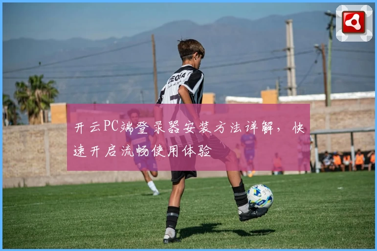开云PC端登录器安装方法详解，快速开启流畅使用体验