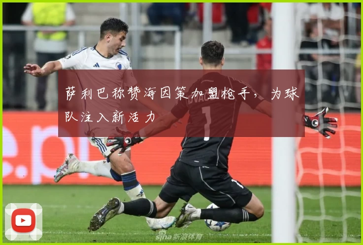 萨利巴称赞海因策加盟枪手，为球队注入新活力