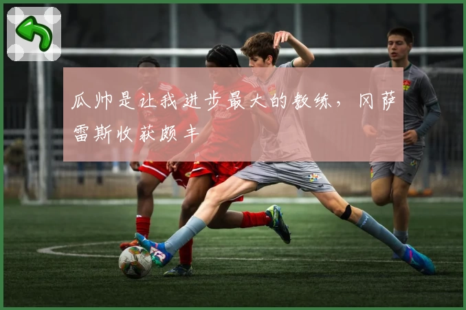 瓜帅是让我进步最大的教练，冈萨雷斯收获颇丰