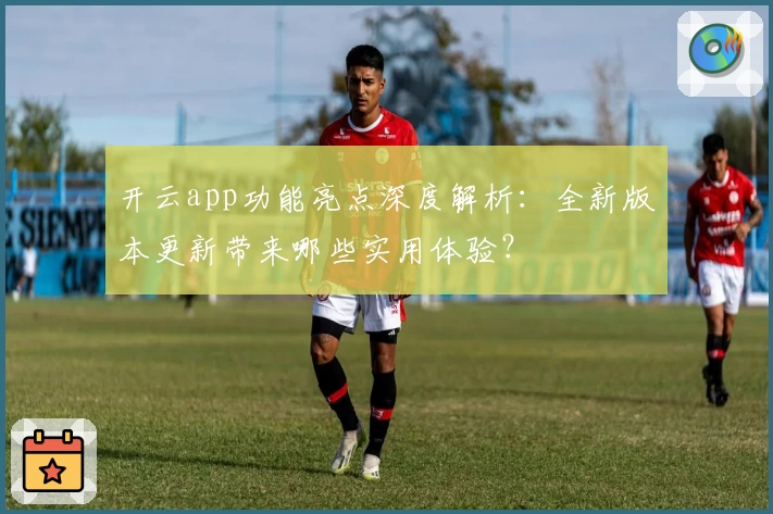 开云app功能亮点深度解析：全新版本更新带来哪些实用体验？