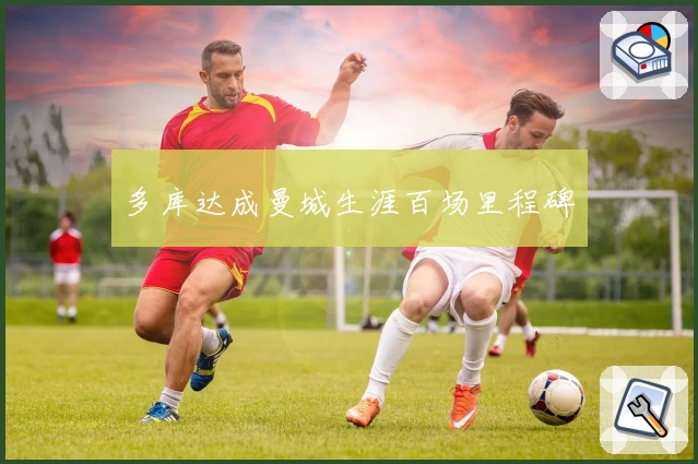 多库达成曼城生涯百场里程碑