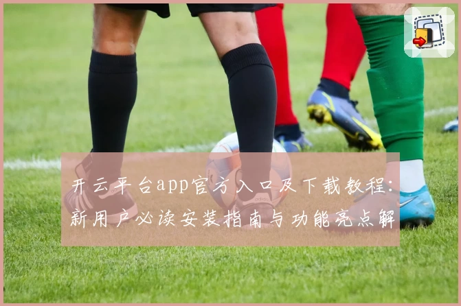 开云平台app官方入口及下载教程：新用户必读安装指南与功能亮点解析
