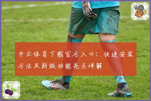 开云体育下载官方入口：快速安装方法及新版功能亮点详解