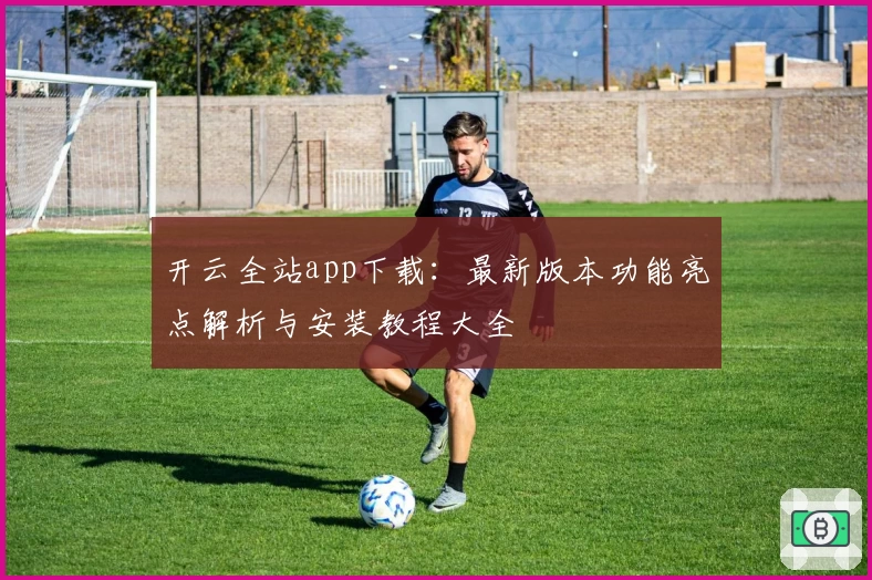 开云全站app下载：最新版本功能亮点解析与安装教程大全