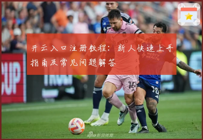 开云入口注册教程:新人快速上手指南及常见问题解答