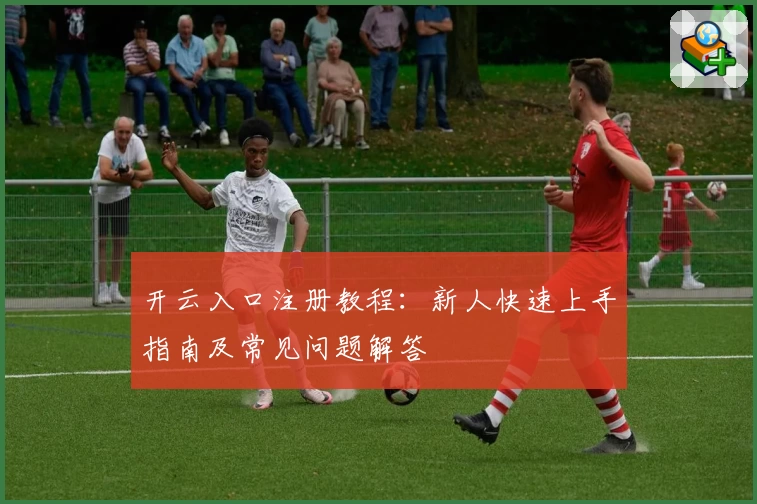 开云入口注册教程：新人快速上手指南及常见问题解答