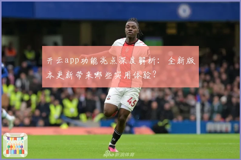 开云app功能亮点深度解析：全新版本更新带来哪些实用体验？