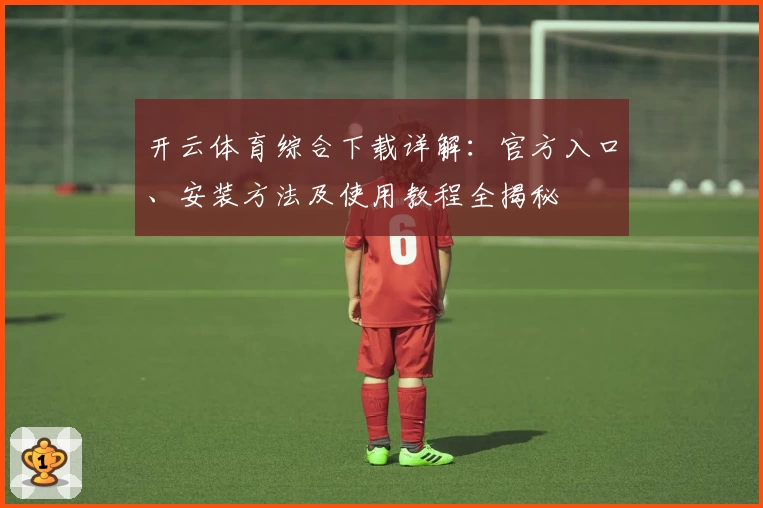 开云体育综合下载详解：官方入口、安装方法及使用教程全揭秘