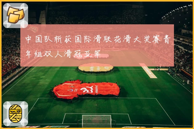 中国队斩获国际滑联花滑大奖赛青年组双人滑冠亚军