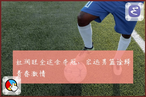 杜润旺全运会夺冠，宏远男篮诠释青春激情