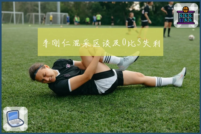 李刚仁混采区谈及0比5失利