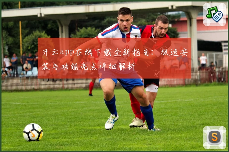 开云app在线下载全新指南：极速安装与功能亮点详细解析