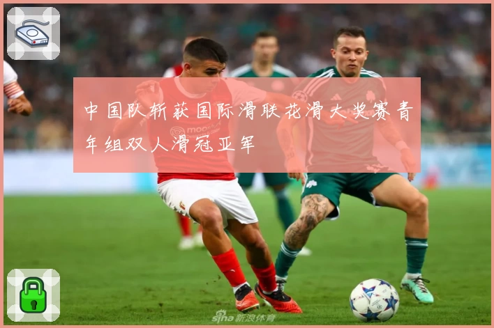 中国队斩获国际滑联花滑大奖赛青年组双人滑冠亚军