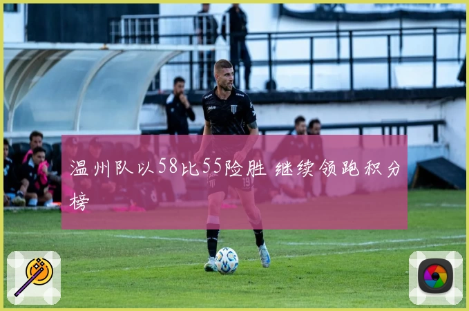 温州队以58比55险胜 继续领跑积分榜