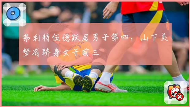 弗利特伍德跃居男子第四,山下美梦有跻身女子前三