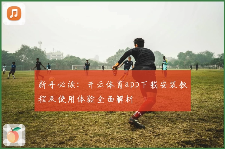 新手必读：开云体育app下载安装教程及使用体验全面解析