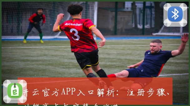 开云官方APP入口解析：注册步骤、功能亮点与安装全攻略