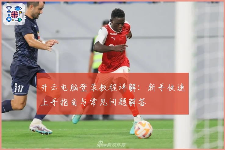 开云电脑登录教程详解：新手快速上手指南与常见问题解答