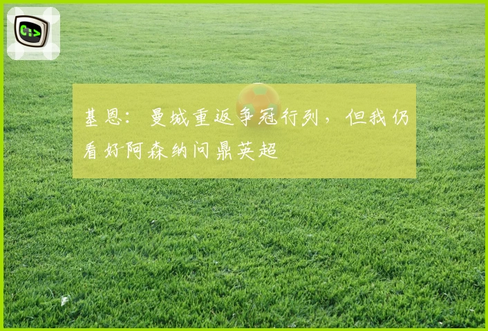 基恩：曼城重返争冠行列，但我仍看好阿森纳问鼎英超