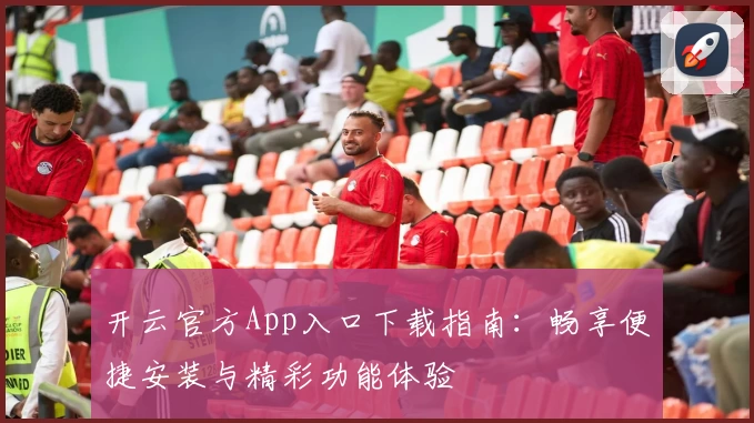 开云官方App入口下载指南：畅享便捷安装与精彩功能体验