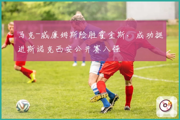马克-威廉姆斯险胜霍金斯，成功挺进斯诺克西安公开赛八强