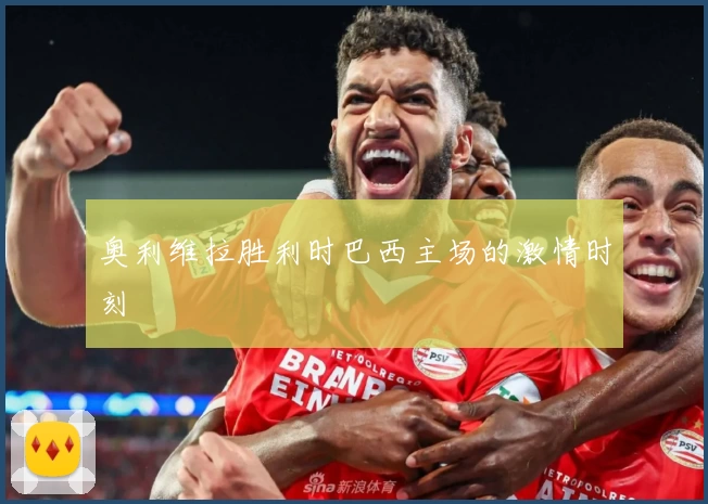 奥利维拉胜利时巴西主场的激情时刻