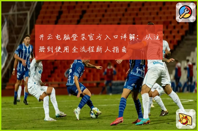 开云电脑登录官方入口详解：从注册到使用全流程新人指南