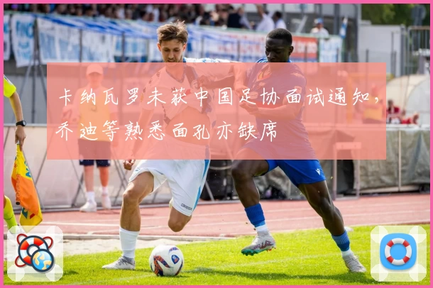 卡纳瓦罗未获中国足协面试通知，乔迪等熟悉面孔亦缺席
