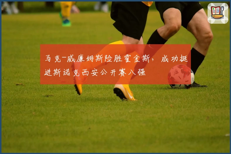 马克-威廉姆斯险胜霍金斯，成功挺进斯诺克西安公开赛八强