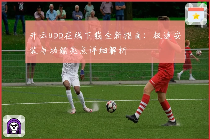 开云app在线下载全新指南：极速安装与功能亮点详细解析