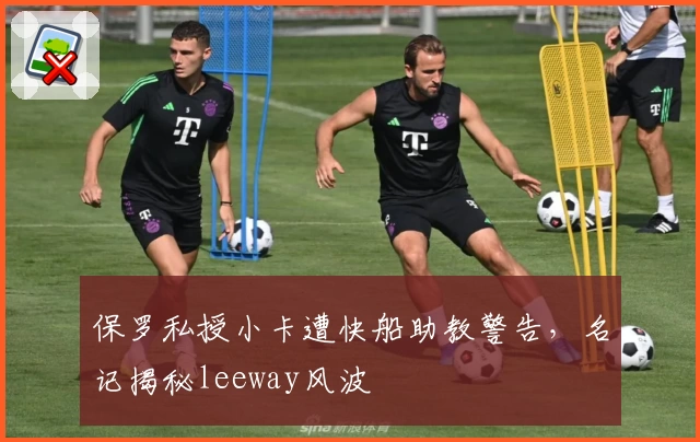 保罗私授小卡遭快船助教警告，名记揭秘leeway风波