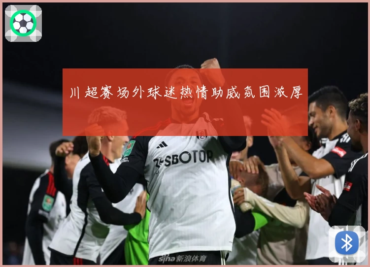 川超赛场外球迷热情助威氛围浓厚