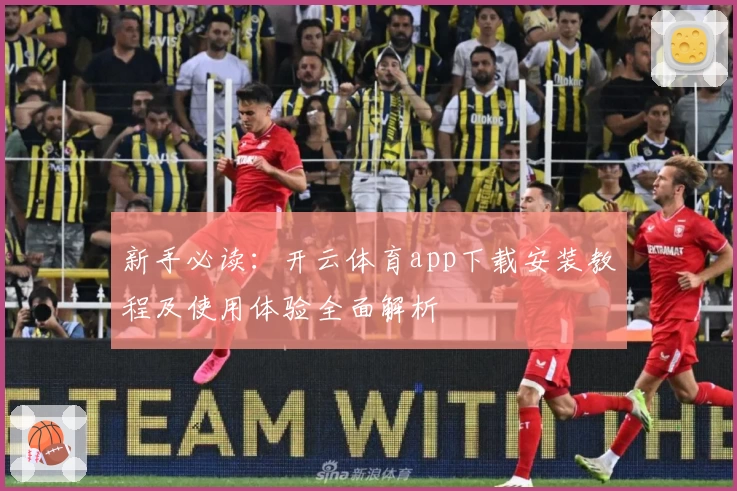 新手必读：开云体育app下载安装教程及使用体验全面解析