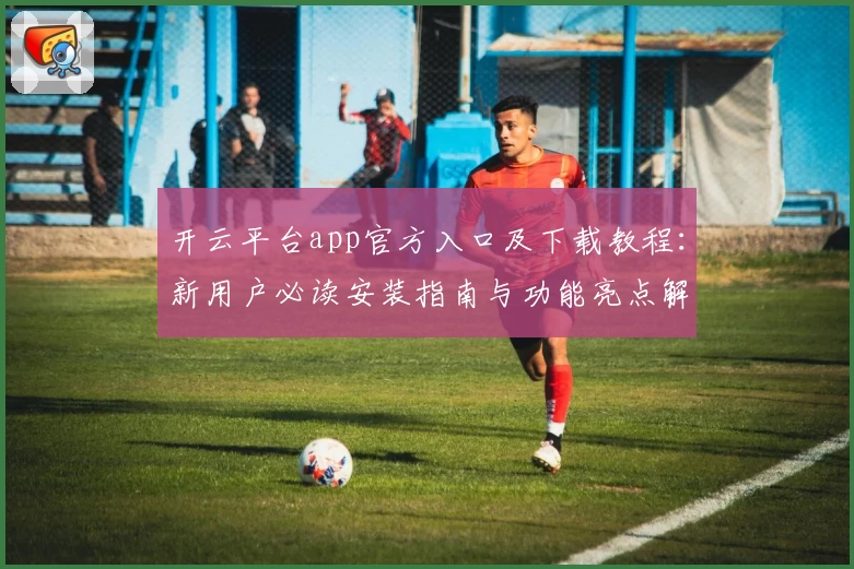 开云平台app官方入口及下载教程：新用户必读安装指南与功能亮点解析