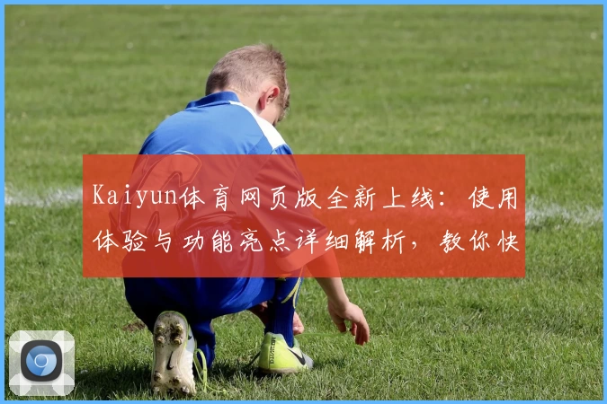 Kaiyun体育网页版全新上线：使用体验与功能亮点详细解析，教你快速上手专业操作