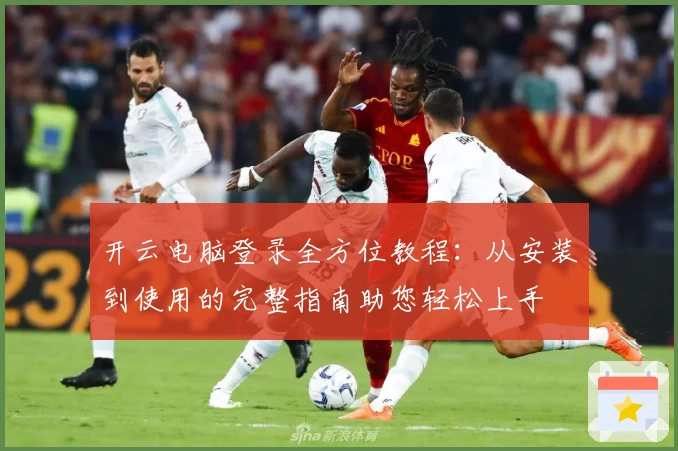 开云电脑登录全方位教程:从安装到使用的完整指南助您轻松上手