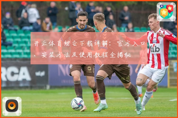 开云体育综合下载详解：官方入口、安装方法及使用教程全揭秘