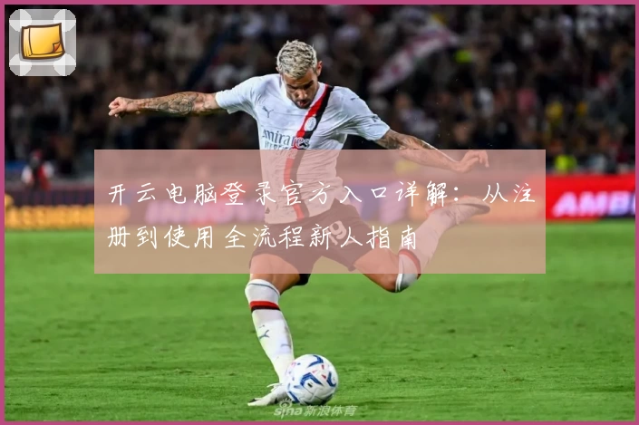 开云电脑登录官方入口详解：从注册到使用全流程新人指南