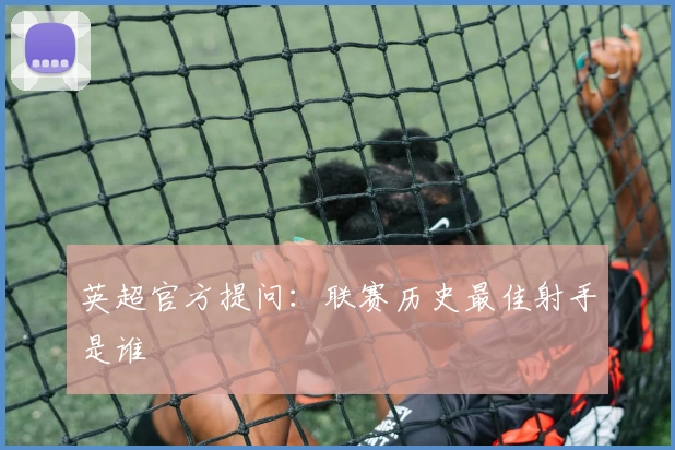英超官方提问:联赛历史最佳射手是谁